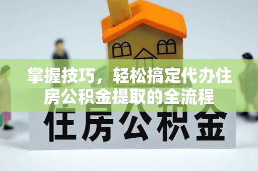 玛曲掌握技巧，轻松搞定代办住房公积金提取的全流程