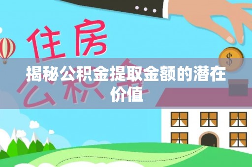 玛曲揭秘公积金提取金额的潜在价值