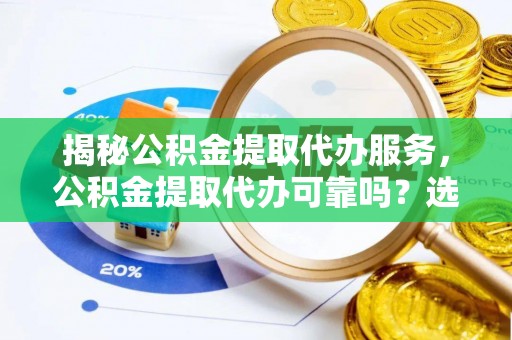 玛曲揭秘公积金提取代办服务，公积金提取代办可靠吗？选择需谨慎