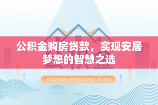 玛曲公积金购房贷款，实现安居梦想的智慧之选