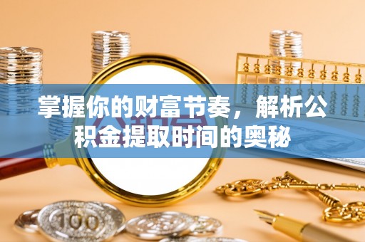 玛曲掌握你的财富节奏，解析公积金提取时间的奥秘
