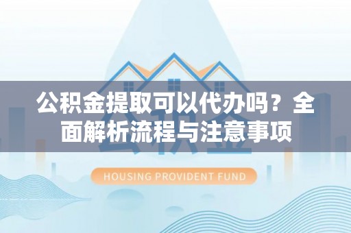 玛曲公积金提取可以代办吗？全面解析流程与注意事项