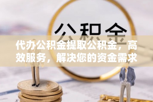 玛曲代办公积金提取公积金，高效服务，解决您的资金需求