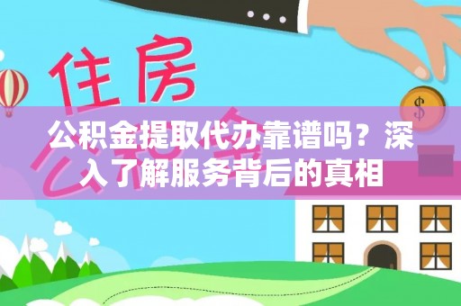 玛曲公积金提取代办靠谱吗？深入了解服务背后的真相