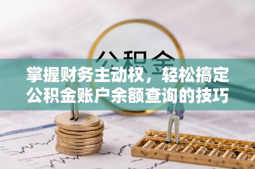 玛曲掌握财务主动权，轻松搞定公积金账户余额查询的技巧与方法