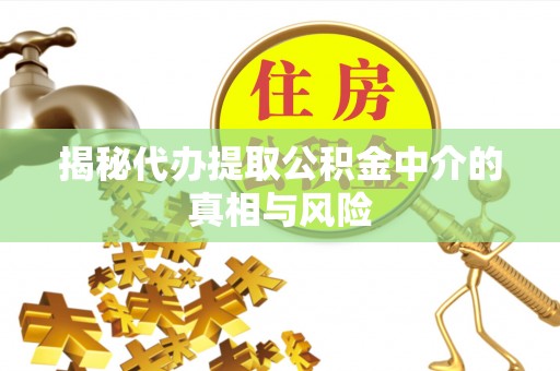 玛曲揭秘代办提取公积金中介的真相与风险