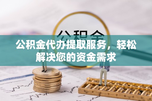 玛曲公积金代办提取服务，轻松解决您的资金需求