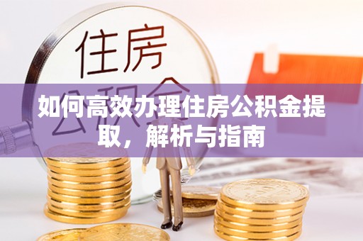 玛曲如何高效办理住房公积金提取，解析与指南