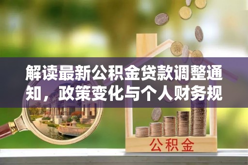 玛曲解读最新公积金贷款调整通知，政策变化与个人财务规划