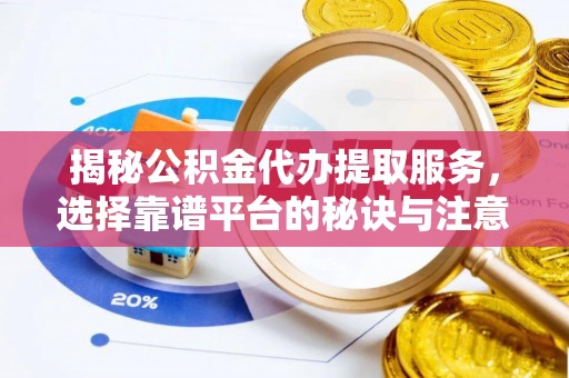 玛曲揭秘公积金代办提取服务，选择靠谱平台的秘诀与注意事项