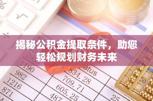 玛曲揭秘公积金提取条件，助您轻松规划财务未来