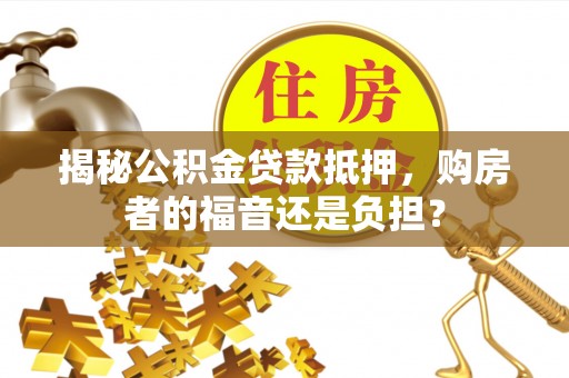 玛曲揭秘公积金贷款抵押，购房者的福音还是负担？