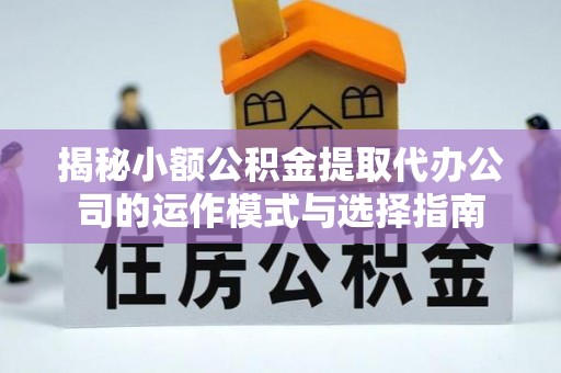 玛曲揭秘小额公积金提取代办公司的运作模式与选择指南