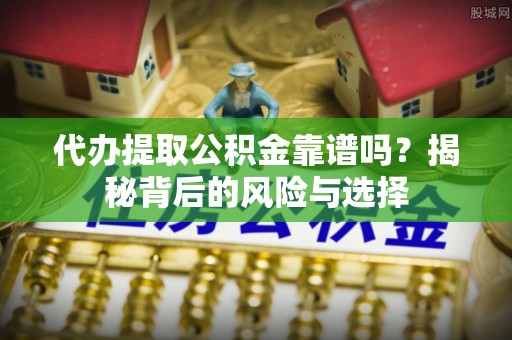玛曲代办提取公积金靠谱吗？揭秘背后的风险与选择