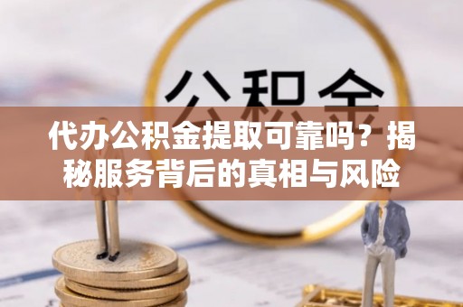 玛曲代办公积金提取可靠吗？揭秘服务背后的真相与风险