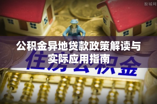 玛曲公积金异地贷款政策解读与实际应用指南