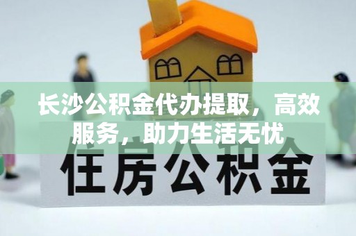 玛曲长沙公积金代办提取，高效服务，助力生活无忧