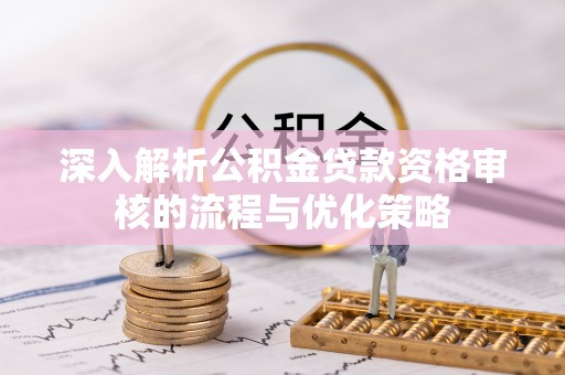玛曲深入解析公积金贷款资格审核的流程与优化策略