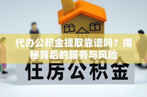 玛曲代办公积金提取靠谱吗？揭秘背后的服务与风险