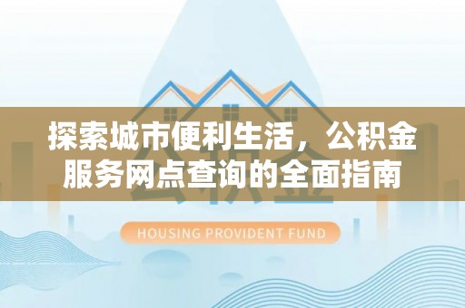 玛曲探索城市便利生活，公积金服务网点查询的全面指南