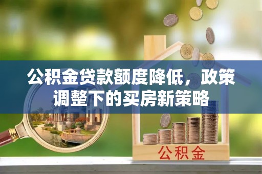 玛曲公积金贷款额度降低，政策调整下的买房新策略
