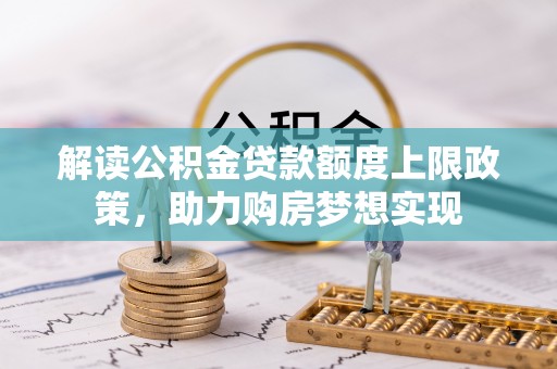 玛曲解读公积金贷款额度上限政策，助力购房梦想实现