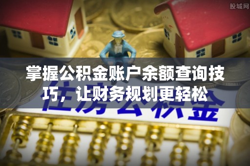 玛曲掌握公积金账户余额查询技巧，让财务规划更轻松