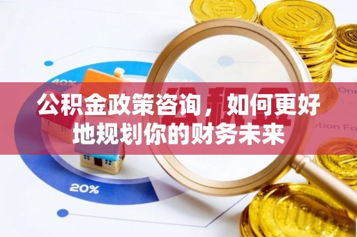 玛曲公积金政策咨询，如何更好地规划你的财务未来