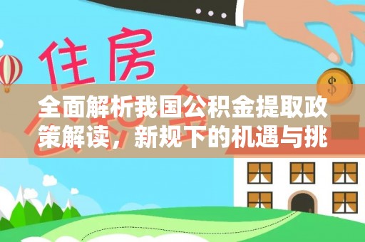 玛曲全面解析我国公积金提取政策解读，新规下的机遇与挑战