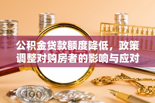 玛曲公积金贷款额度降低，政策调整对购房者的影响与应对策略