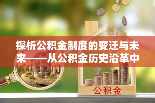 玛曲探析公积金制度的变迁与未来——从公积金历史沿革中读懂社会福利发展