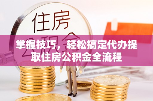 玛曲掌握技巧，轻松搞定代办提取住房公积金全流程