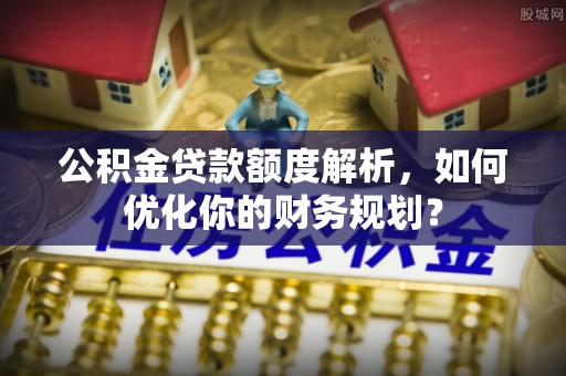 玛曲公积金贷款额度解析，如何优化你的财务规划？