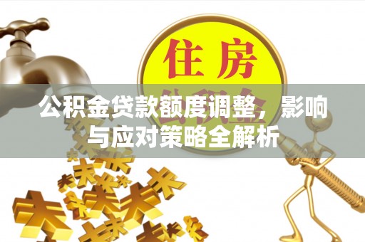 玛曲公积金贷款额度调整，影响与应对策略全解析