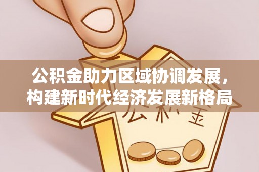 玛曲公积金助力区域协调发展，构建新时代经济发展新格局
