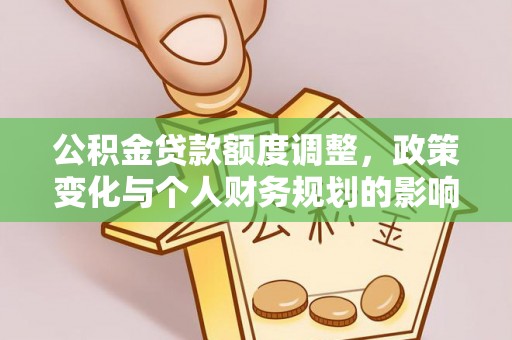 玛曲公积金贷款额度调整，政策变化与个人财务规划的影响分析