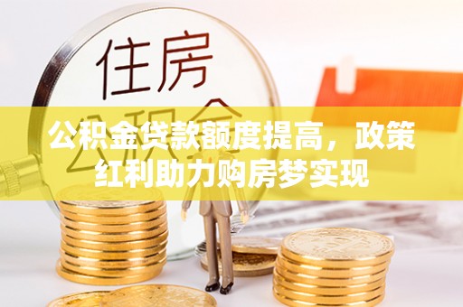 玛曲公积金贷款额度提高，政策红利助力购房梦实现