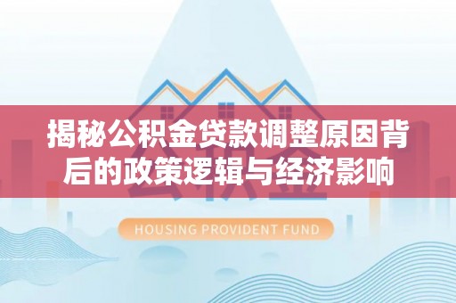 玛曲揭秘公积金贷款调整原因背后的政策逻辑与经济影响