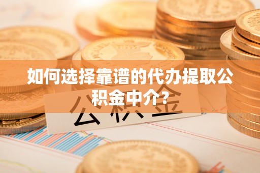 玛曲如何选择靠谱的代办提取公积金中介？