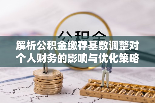 玛曲解析公积金缴存基数调整对个人财务的影响与优化策略