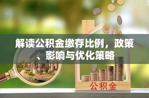 玛曲解读公积金缴存比例，政策、影响与优化策略