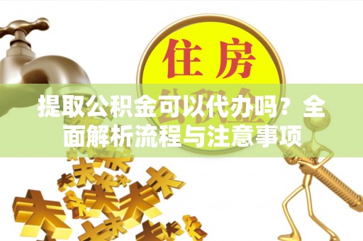 玛曲提取公积金可以代办吗？全面解析流程与注意事项
