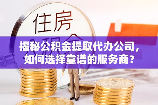 玛曲揭秘公积金提取代办公司，如何选择靠谱的服务商？