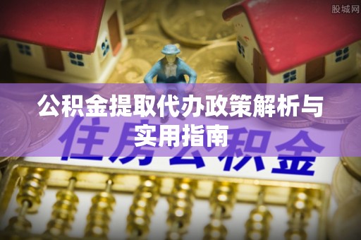 玛曲公积金提取代办政策解析与实用指南