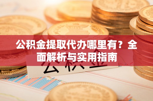 玛曲公积金提取代办哪里有？全面解析与实用指南