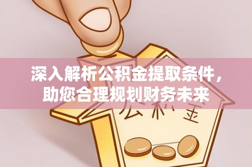 玛曲深入解析公积金提取条件，助您合理规划财务未来