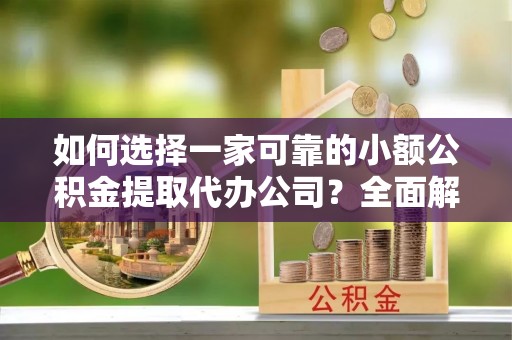 玛曲如何选择一家可靠的小额公积金提取代办公司？全面解析与指南