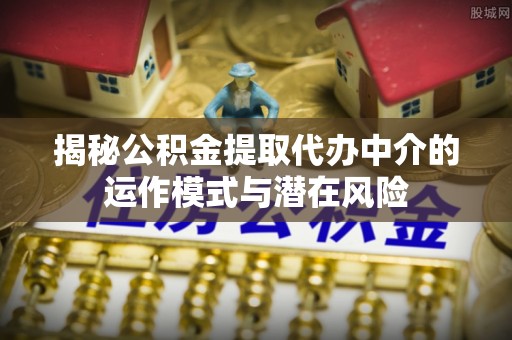 玛曲揭秘公积金提取代办中介的运作模式与潜在风险
