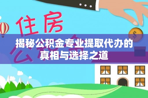 玛曲揭秘公积金专业提取代办的真相与选择之道