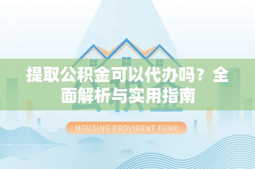 玛曲提取公积金可以代办吗？全面解析与实用指南